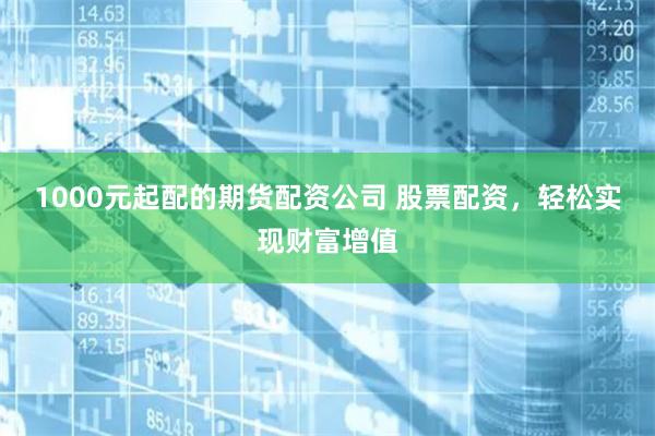 1000元起配的期货配资公司 股票配资,轻松实现财富增值