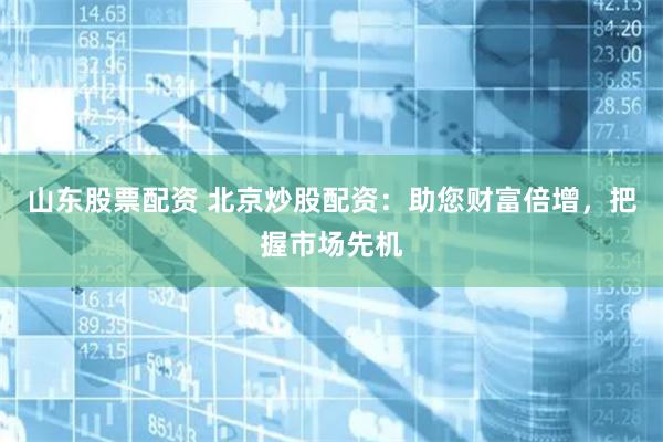 山东股票配资 北京炒股配资：助您财富倍增，把握市场先机