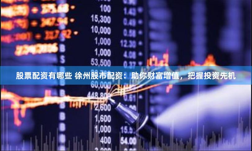 股票配资有哪些 徐州股市配资：助你财富增值，把握投资先机