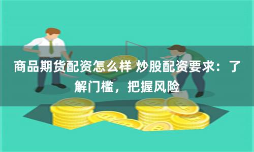 商品期货配资怎么样 炒股配资要求：了解门槛，把握风险