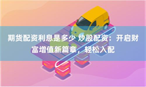 期货配资利息是多少 炒股配资：开启财富增值新篇章，轻松入配
