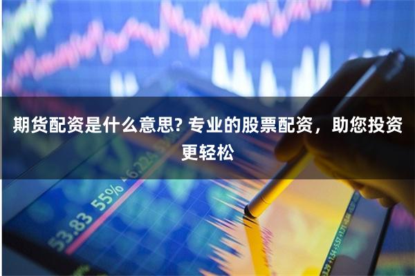 期货配资是什么意思? 专业的股票配资，助您投资更轻松
