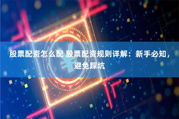 股票配资怎么配 股票配资规则详解：新手必知，避免踩坑