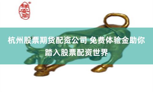 杭州股票期货配资公司 免费体验金助你踏入股票配资世界