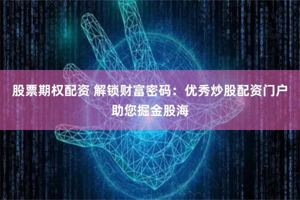 股票期权配资 解锁财富密码：优秀炒股配资门户助您掘金股海