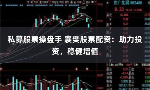私募股票操盘手 襄樊股票配资：助力投资，稳健增值