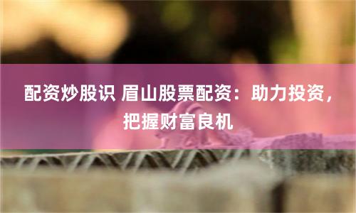 配资炒股识 眉山股票配资：助力投资，把握财富良机