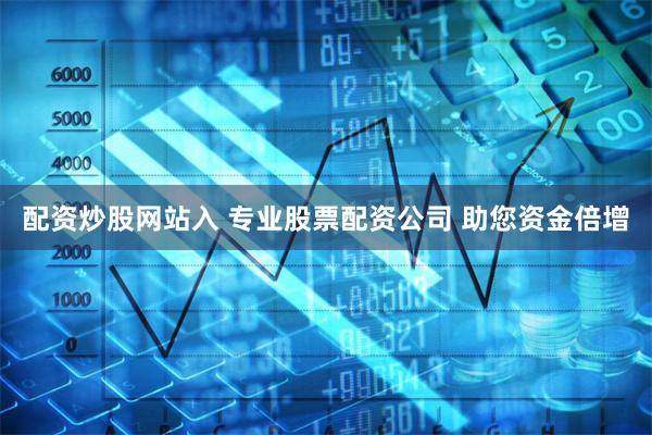 配资炒股网站入 专业股票配资公司 助您资金倍增