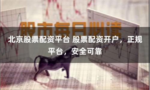北京股票配资平台 股票配资开户，正规平台，安全可靠