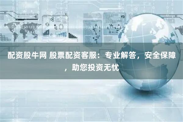 配资股牛网 股票配资客服：专业解答，安全保障，助您投资无忧