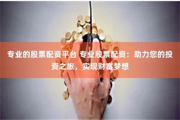 专业的股票配资平台 专业股票配资：助力您的投资之旅，实现财富梦想