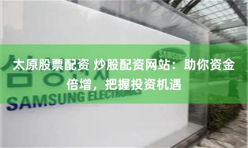 太原股票配资 炒股配资网站:助你资金倍增,把握投资机遇