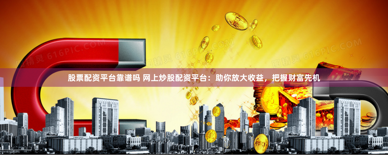 股票配资平台靠谱吗 网上炒股配资平台：助你放大收益，把握财富先机