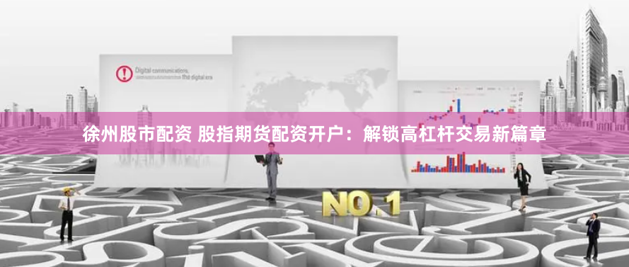 徐州股市配资 股指期货配资开户：解锁高杠杆交易新篇章