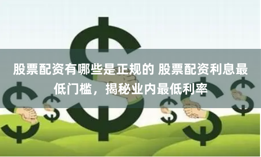 股票配资有哪些是正规的 股票配资利息最低门槛,揭秘业内最低利率