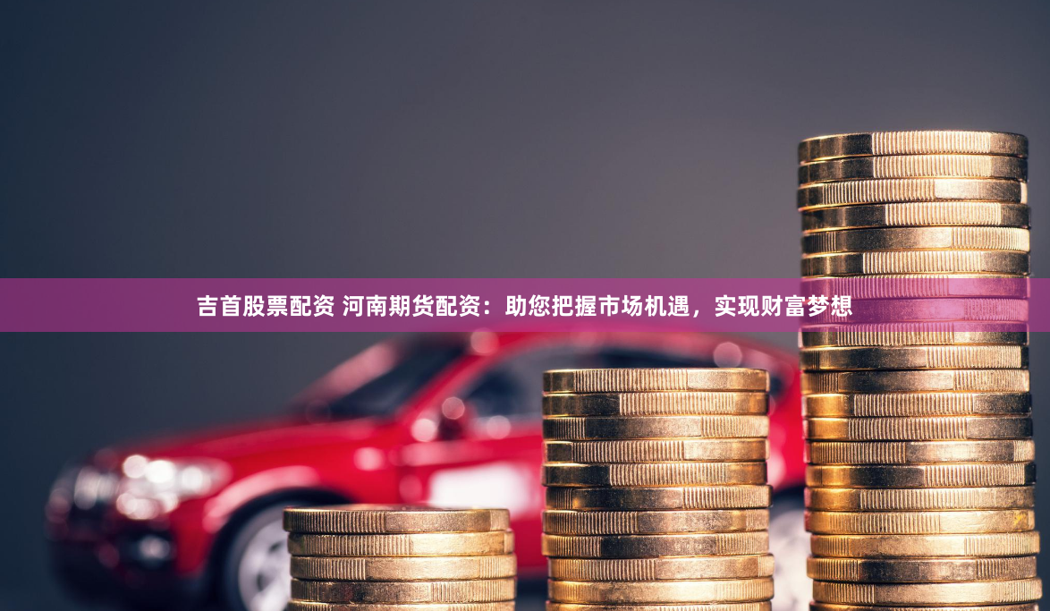 吉首股票配资 河南期货配资:助您把握市场机遇,实现财富梦想