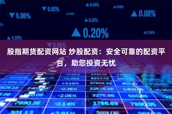 股指期货配资网站 炒股配资:安全可靠的配资平台,助您投资无忧
