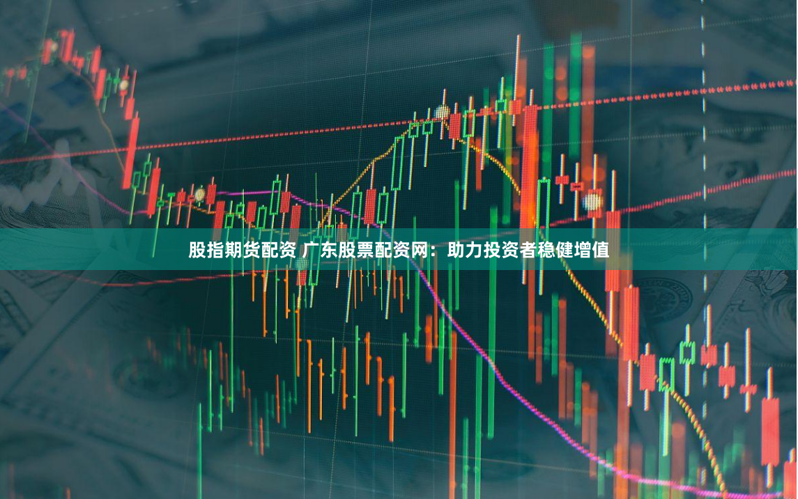 股指期货配资 广东股票配资网:助力投资者稳健增值