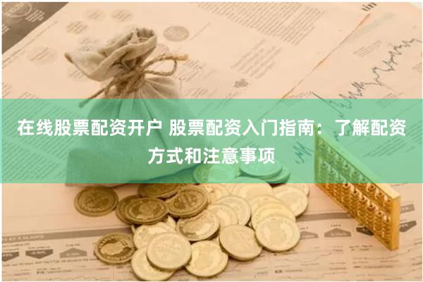 在线股票配资开户 股票配资入门指南:了解配资方式和注意事项