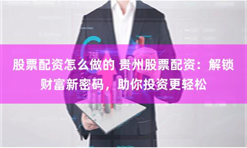 股票配资怎么做的 贵州股票配资：解锁财富新密码，助你投资更轻松