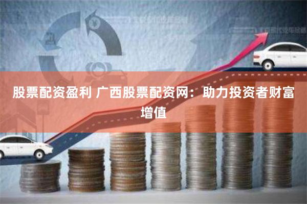 股票配资盈利 广西股票配资网:助力投资者财富增值