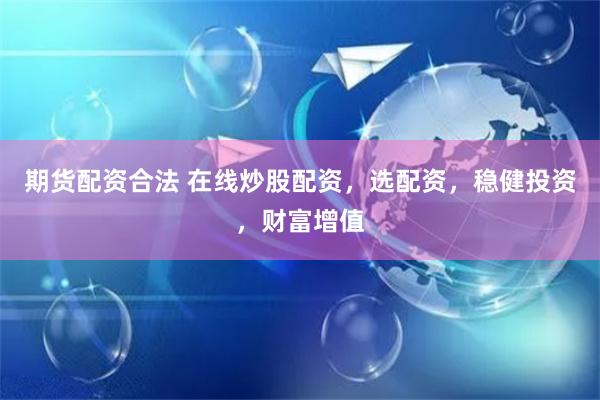 期货配资合法 在线炒股配资,选配资,稳健投资,财富增值