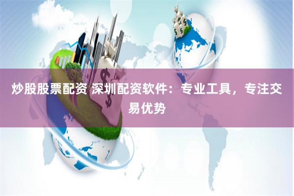 炒股股票配资 深圳配资软件:专业工具,专注交易优势