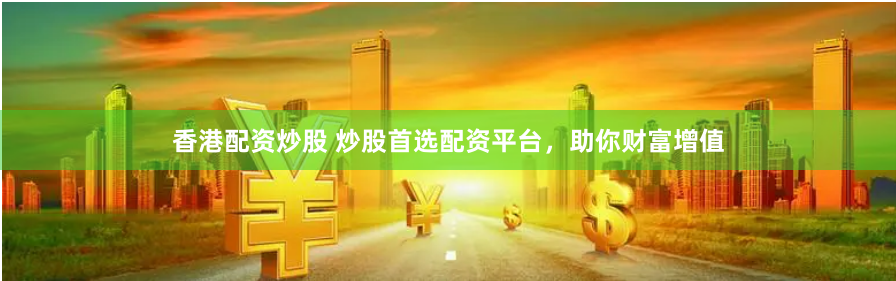 香港配资炒股 炒股首选配资平台，助你财富增值