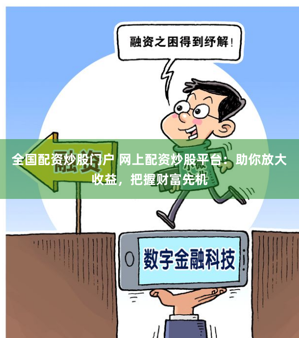 全国配资炒股门户 网上配资炒股平台：助你放大收益，把握财富先机