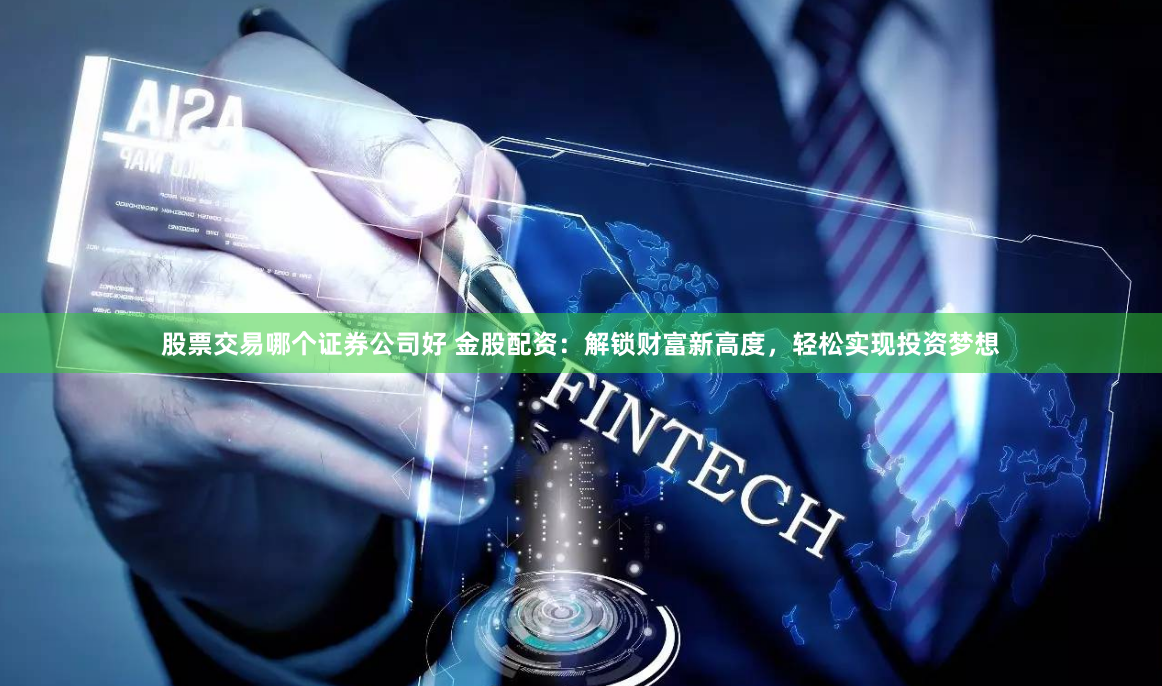 股票交易哪个证券公司好 金股配资：解锁财富新高度，轻松实现投资梦想