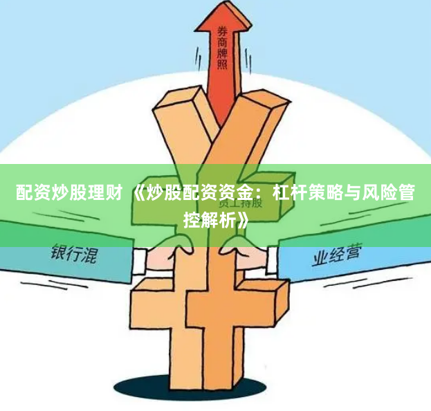 配资炒股理财 《炒股配资资金:杠杆策略与风险管控解析》
