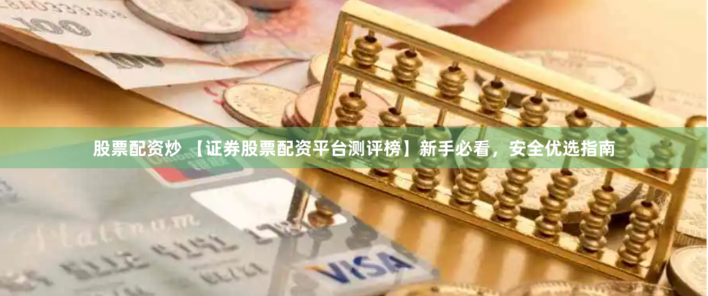 股票配资炒 【证券股票配资平台测评榜】新手必看，安全优选指南