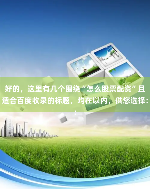 好的，这里有几个围绕“怎么股票配资”且适合百度收录的标题，均在以内，供您选择：
