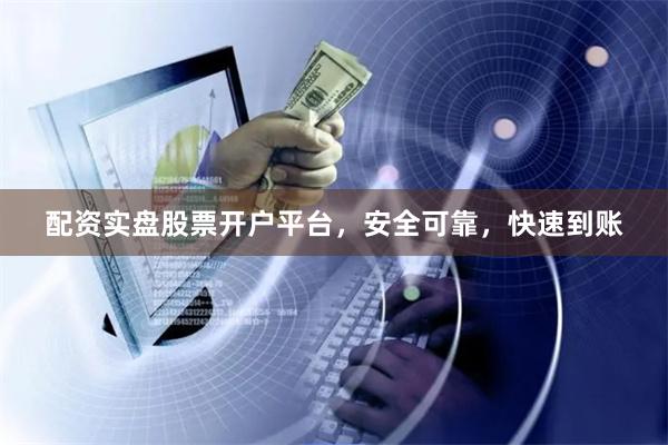 配资实盘股票开户平台，安全可靠，快速到账
