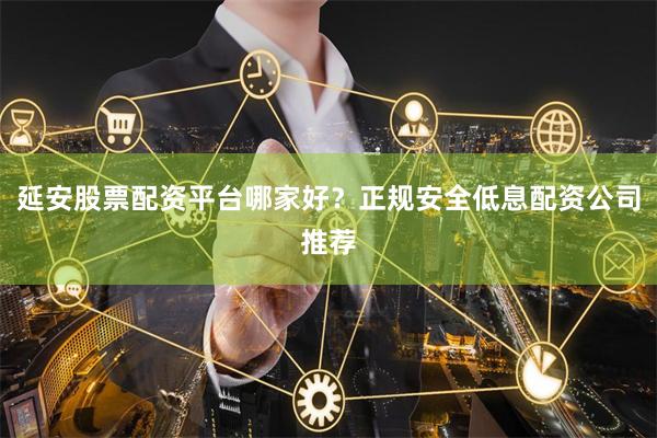 延安股票配资平台哪家好？正规安全低息配资公司推荐