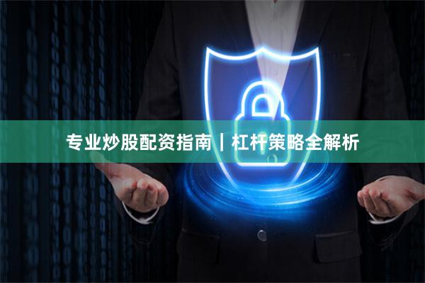 专业炒股配资指南｜杠杆策略全解析