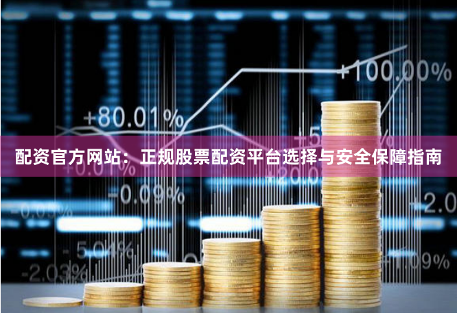 配资官方网站：正规股票配资平台选择与安全保障指南