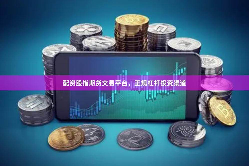 配资股指期货交易平台，正规杠杆投资渠道