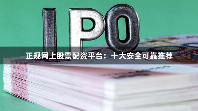 正规网上股票配资平台：十大安全可靠推荐