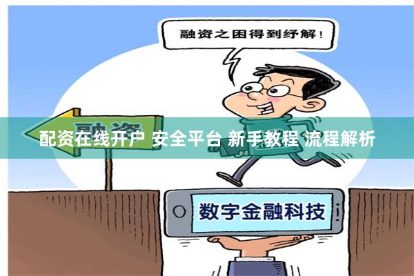 配资在线开户 安全平台 新手教程 流程解析
