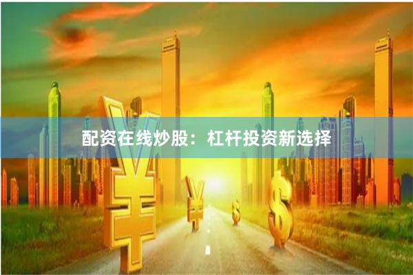 配资在线炒股：杠杆投资新选择