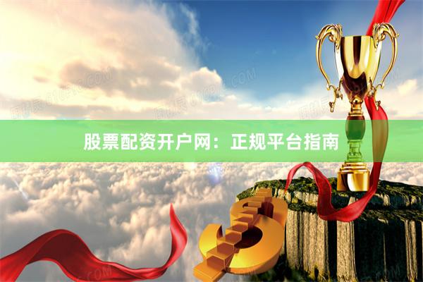 股票配资开户网：正规平台指南