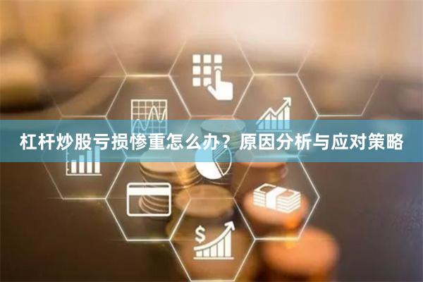 杠杆炒股亏损惨重怎么办？原因分析与应对策略