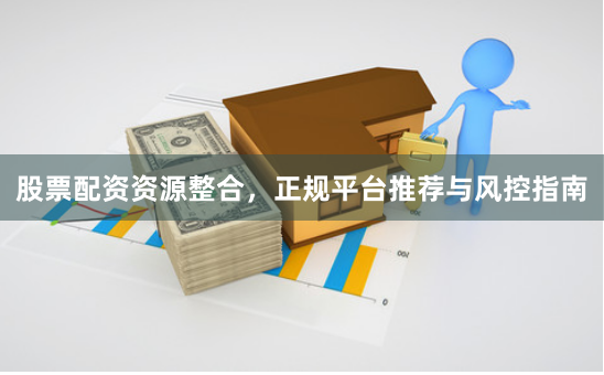 股票配资资源整合，正规平台推荐与风控指南