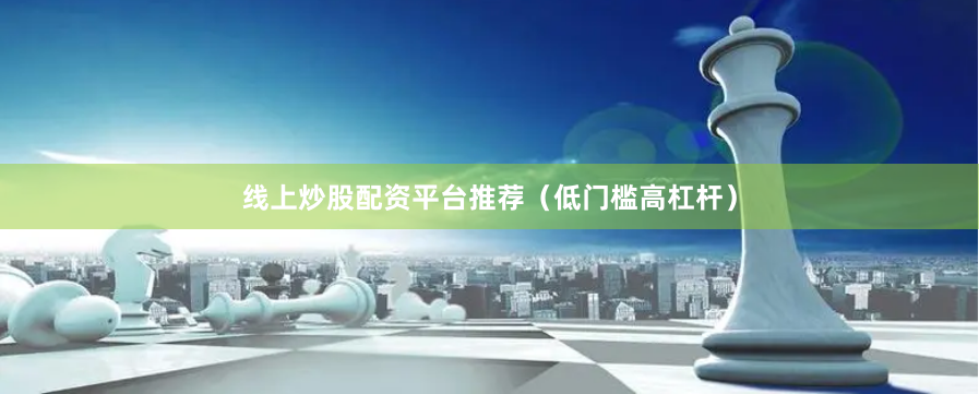 线上炒股配资平台推荐（低门槛高杠杆）