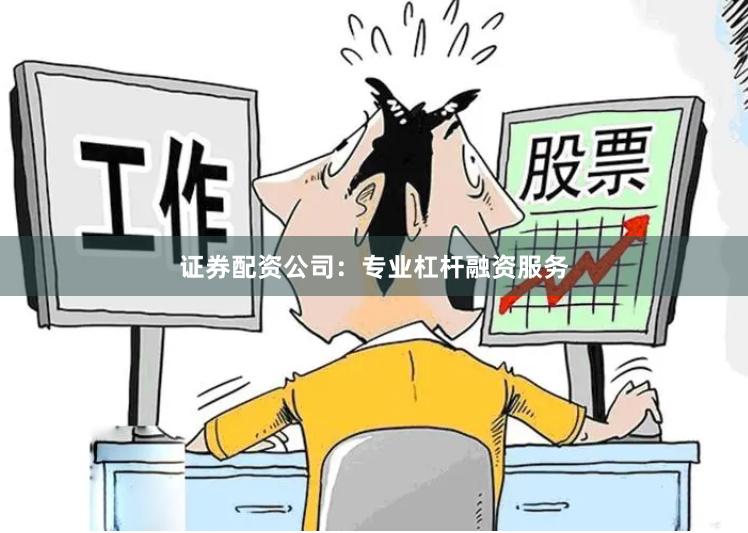 证券配资公司：专业杠杆融资服务