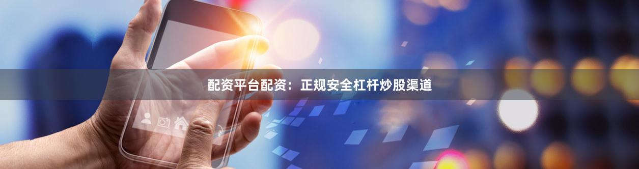配资平台配资：正规安全杠杆炒股渠道