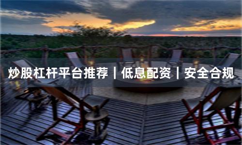 炒股杠杆平台推荐｜低息配资｜安全合规