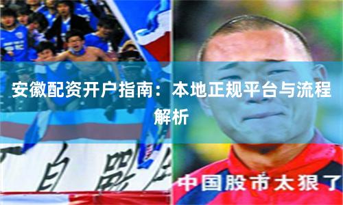 安徽配资开户指南：本地正规平台与流程解析