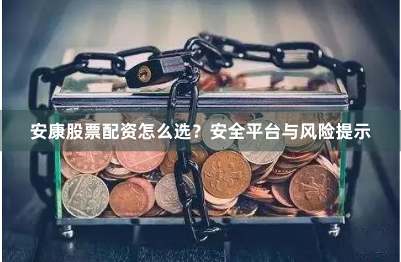 安康股票配资怎么选？安全平台与风险提示